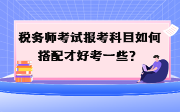 稅務(wù)師考試報(bào)考科目如何搭配才好考一些？