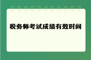 稅務(wù)師考試成績有效時間（有效期）