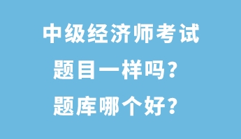 中級(jí)經(jīng)濟(jì)師考試題目一樣嗎？題庫哪個(gè)好？