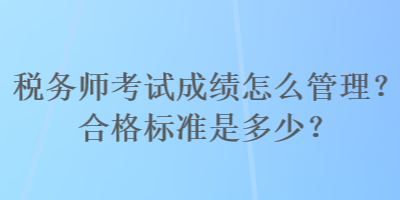 稅務(wù)師考試成績怎么管理？合格標(biāo)準(zhǔn)是多少？