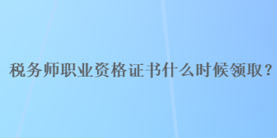 稅務師職業(yè)資格證書什么時候領??？