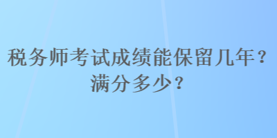 稅務(wù)師考試成績(jī)能保留幾年？滿分多少？