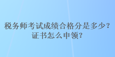 稅務(wù)師考試成績合格分是多少？證書怎么申領(lǐng)？