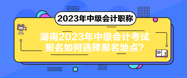 湖南2023年中級(jí)會(huì)計(jì)考試報(bào)名如何選擇報(bào)名地點(diǎn)？