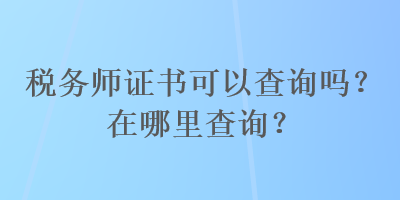 稅務(wù)師證書(shū)可以查詢嗎？在哪里查詢？