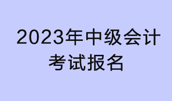 2023年中級(jí)會(huì)計(jì)考試報(bào)名