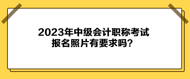 2023年中級會計職稱考試報名照片有要求嗎？