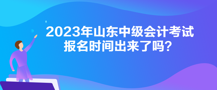 2023年山東中級(jí)會(huì)計(jì)考試報(bào)名時(shí)間出來(lái)了嗎？