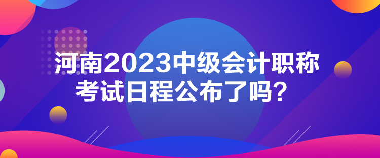 河南2023中級會計職稱考試日程公布了嗎？