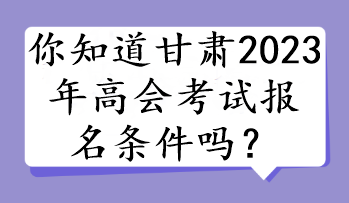 你知道甘肅2023年高會(huì)考試報(bào)名條件嗎？