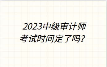 2023年中級審計(jì)師考試時(shí)間定了嗎？