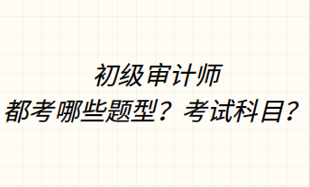 初級審計師都考哪些題型？考試科目？