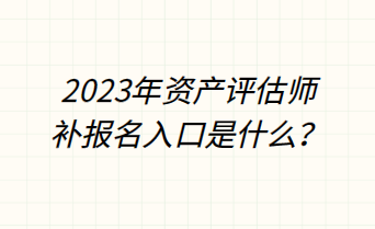 2023年資產(chǎn)評(píng)估師補(bǔ)報(bào)名入口是什么？