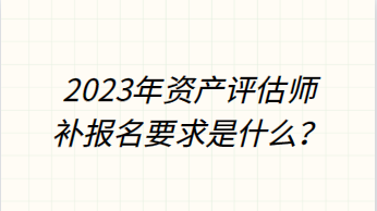 2023年資產(chǎn)評估師補(bǔ)報(bào)名要求是什么？