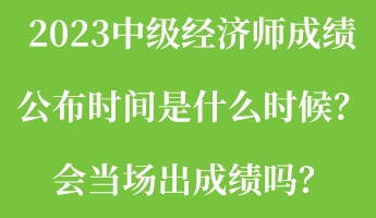 2023中級(jí)經(jīng)濟(jì)師成績(jī)公布時(shí)間是什么時(shí)候？會(huì)當(dāng)場(chǎng)出成績(jī)嗎？