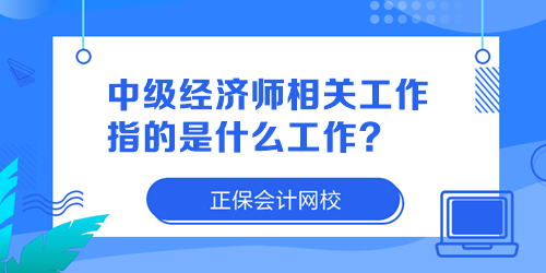 中級(jí)經(jīng)濟(jì)師相關(guān)工作指的是什么工作？