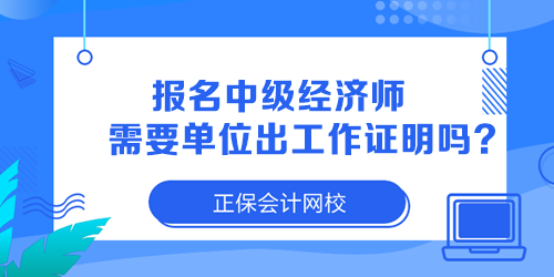 報(bào)名中級(jí)經(jīng)濟(jì)師需要單位出工作證明嗎？