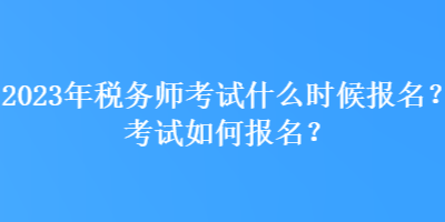 2023年稅務(wù)師考試什么時候報名？考試如何報名？