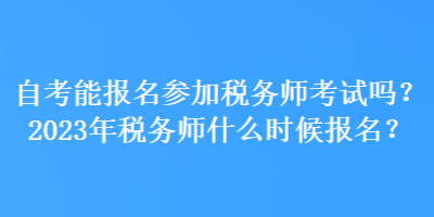 自考能報(bào)名參加稅務(wù)師考試嗎？2023年稅務(wù)師什么時(shí)候報(bào)名？