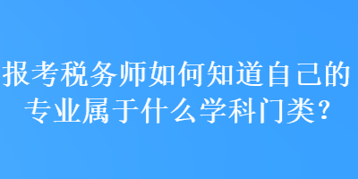 報(bào)考稅務(wù)師如何知道自己的專業(yè)屬于什么學(xué)科門(mén)類？