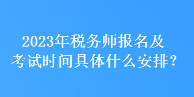 2023年稅務(wù)師報名及考試時間具體什么安排？