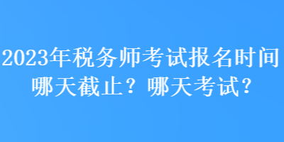 2023年稅務(wù)師考試報(bào)名時(shí)間哪天截止？哪天考試？