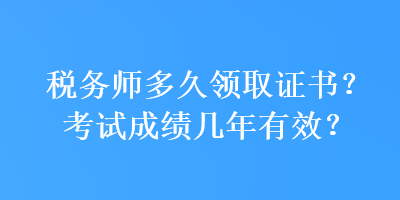 稅務(wù)師多久領(lǐng)取證書？考試成績幾年有效？