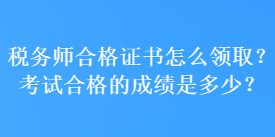 稅務(wù)師合格證書怎么領(lǐng)取？考試合格的成績是多少？