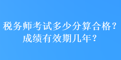 稅務(wù)師考試多少分算合格？成績有效期幾年？