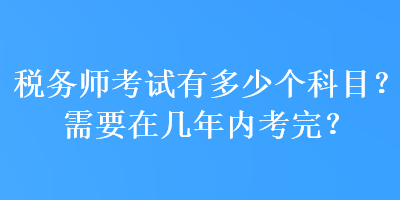 稅務(wù)師考試有多少個(gè)科目？需要在幾年內(nèi)考完？