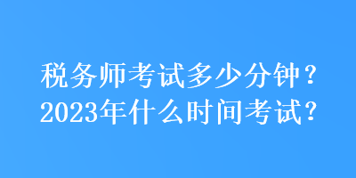 稅務(wù)師考試多少分鐘？2023年什么時間考試？