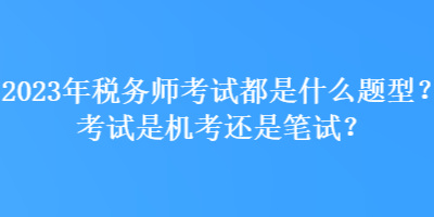 2023年稅務(wù)師考試都是什么題型？考試是機考還是筆試？