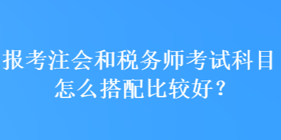 報(bào)考注會(huì)和稅務(wù)師考試科目怎么搭配比較好？