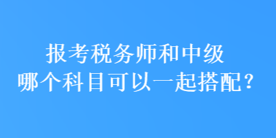 報考稅務(wù)師和中級哪個科目可以一起搭配？