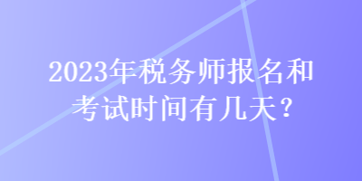 2023年稅務(wù)師報(bào)名和考試時(shí)間有幾天？