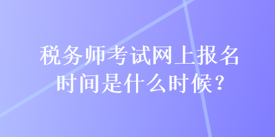 稅務(wù)師考試網(wǎng)上報(bào)名時(shí)間是什么時(shí)候？