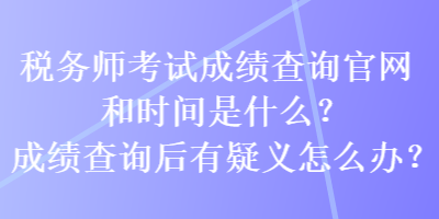 稅務師考試成績查詢官網(wǎng)和時間是什么？成績查詢后有疑義怎么辦？