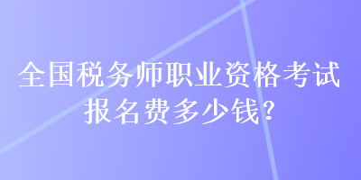 全國稅務(wù)師職業(yè)資格考試報名費(fèi)多少錢？