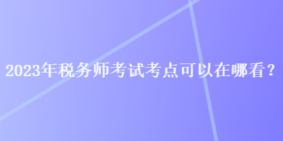 2023年稅務師考試考點可以在哪看？