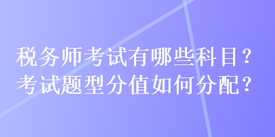 稅務(wù)師考試有哪些科目？考試題型分值如何分配？