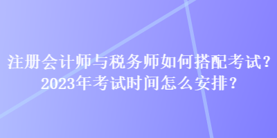 注冊會計師與稅務(wù)師如何搭配考試？2023年考試時間怎么安排？