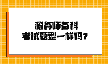 稅務(wù)師各科考試題型一樣嗎？