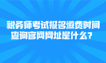 稅務(wù)師考試報(bào)名繳費(fèi)時(shí)間查詢官網(wǎng)網(wǎng)址是什么？