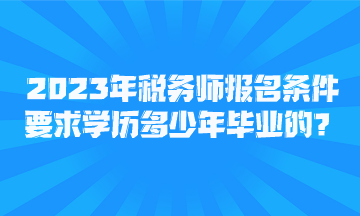 2023年稅務(wù)師報名條件要求學(xué)歷多少年畢業(yè)的？