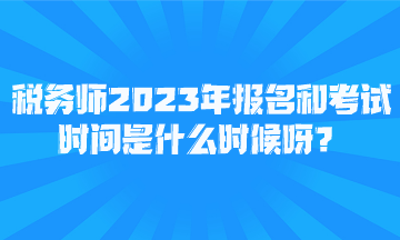 稅務(wù)師2023年報名和考試時間是什么時候呀？