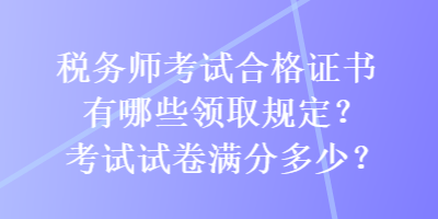 稅務師考試合格證書有哪些領取規(guī)定？考試試卷滿分多少？