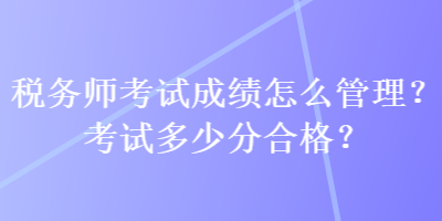 稅務師考試成績怎么管理？考試多少分合格？