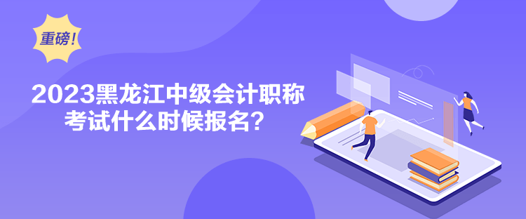 2023黑龍江中級會計職稱考試什么時候報名？