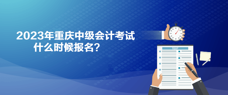 2023年重慶中級(jí)會(huì)計(jì)考試什么時(shí)候報(bào)名？