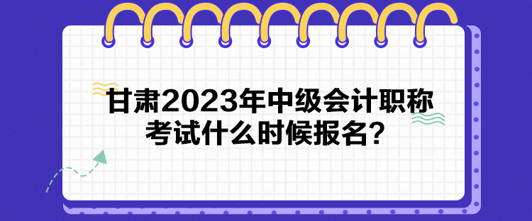 甘肅2023年中級會計職稱考試什么時候報名？